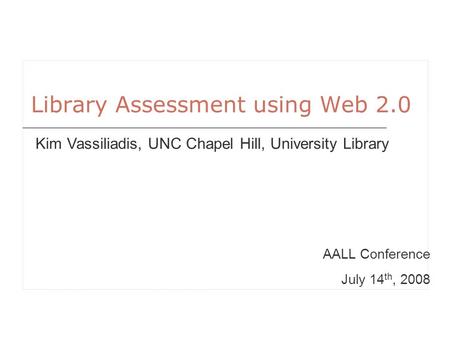 Library Assessment using Web 2.0 AALL Conference July 14 th, 2008 Kim Vassiliadis, UNC Chapel Hill, University Library.