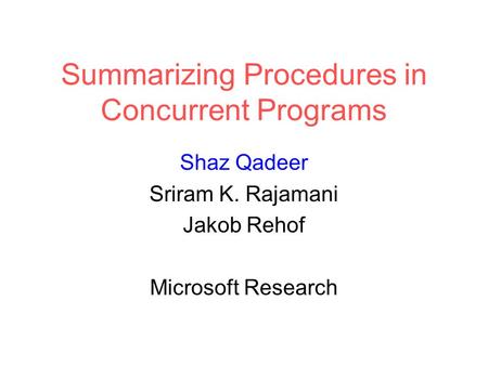 Summarizing Procedures in Concurrent Programs Shaz Qadeer Sriram K. Rajamani Jakob Rehof Microsoft Research.