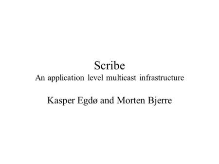 Scribe An application level multicast infrastructure Kasper Egdø and Morten Bjerre.