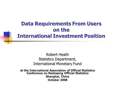 Data Requirements From Users on the International Investment Position Robert Heath Statistics Department, International Monetary Fund at the International.