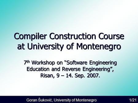 Goran Šuković, University of Montenegro 1/21 Compiler Construction Course at University of Montenegro 7 th Workshop on “Software Engineering Education.