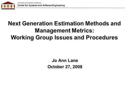 University of Southern California Center for Systems and Software Engineering Next Generation Estimation Methods and Management Metrics: Working Group.