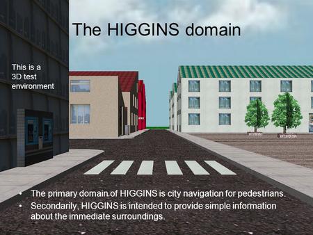 The HIGGINS domain The primary domain of HIGGINS is city navigation for pedestrians. Secondarily, HIGGINS is intended to provide simple information about.