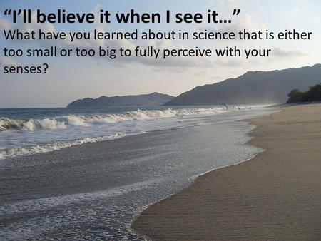 “I’ll believe it when I see it…” What have you learned about in science that is either too small or too big to fully perceive with your senses?