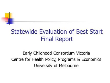 Statewide Evaluation of Best Start Final Report Early Childhood Consortium Victoria Centre for Health Policy, Programs & Economics University of Melbourne.