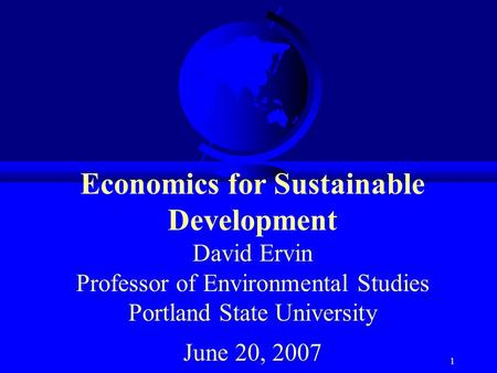 1 Economics for Sustainable Development David Ervin Professor of Environmental Studies Portland State University June 20, 2007.
