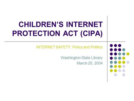 CHILDREN’S INTERNET PROTECTION ACT (CIPA) INTERNET SAFETY: Policy and Politics Washington State Library March 25, 2004.
