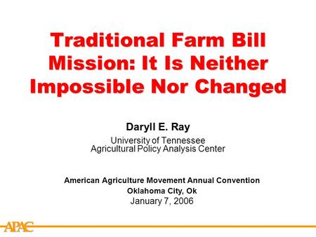 APCA Traditional Farm Bill Mission: It Is Neither Impossible Nor Changed Daryll E. Ray University of Tennessee Agricultural Policy Analysis Center American.