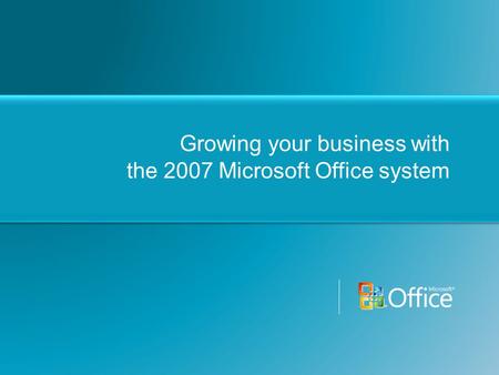 Growing your business with the 2007 Microsoft Office system.
