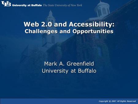 Web 2.0 and Accessibility: Challenges and Opportunities Mark A. Greenfield University at Buffalo Copyright © 2007 All Rights Reserved.