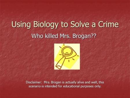 Using Biology to Solve a Crime Who killed Mrs. Brogan?? Disclaimer: Mrs. Brogan is actually alive and well, this scenario is intended for educational purposes.