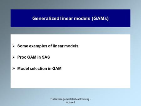 Datamining and statistical learning - lecture 9 Generalized linear models (GAMs)  Some examples of linear models  Proc GAM in SAS  Model selection in.