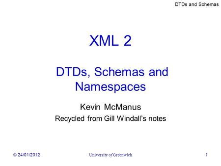 DTDs and Schemas © 24/01/2012University of Greenwich1 XML 2 DTDs, Schemas and Namespaces Kevin McManus Recycled from Gill Windall’s notes.