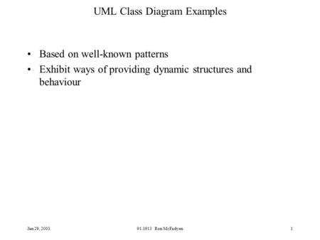 Jan 29, 200391.3913 Ron McFadyen1 UML Class Diagram Examples Based on well-known patterns Exhibit ways of providing dynamic structures and behaviour.