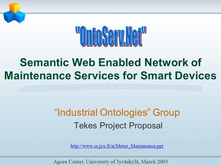 Semantic Web Enabled Network of Maintenance Services for Smart Devices Agora Center, University of Jyväskylä, March 2003 “Industrial Ontologies” Group.