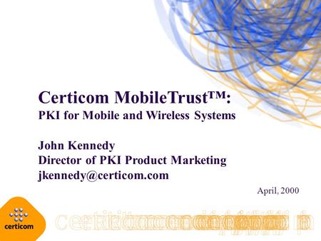 Certicom MobileTrust™: PKI for Mobile and Wireless Systems John Kennedy Director of PKI Product Marketing April, 2000.