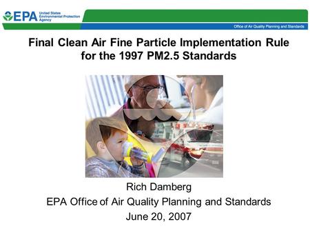 Final Clean Air Fine Particle Implementation Rule for the 1997 PM2.5 Standards Rich Damberg EPA Office of Air Quality Planning and Standards June 20, 2007.