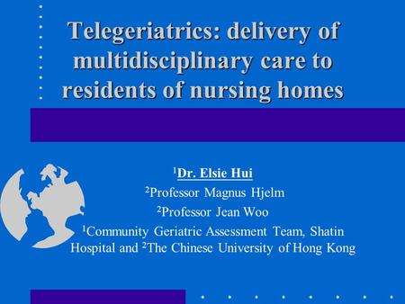 Telegeriatrics: delivery of multidisciplinary care to residents of nursing homes 1 Dr. Elsie Hui 2 Professor Magnus Hjelm 2 Professor Jean Woo 1 Community.