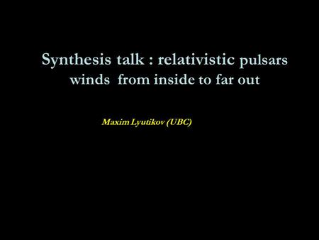 Synthesis talk : relativistic pulsars winds from inside to far out Maxim Lyutikov (UBC)