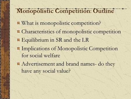 Monopolistic Competition: Outline What is monopolistic competition? Characteristics of monopolistic competition Equilibrium in SR and the LR Implications.