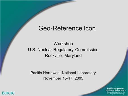 Workshop U.S. Nuclear Regulatory Commission Rockville, Maryland Pacific Northwest National Laboratory November 15-17, 2005 Geo-Reference Icon.
