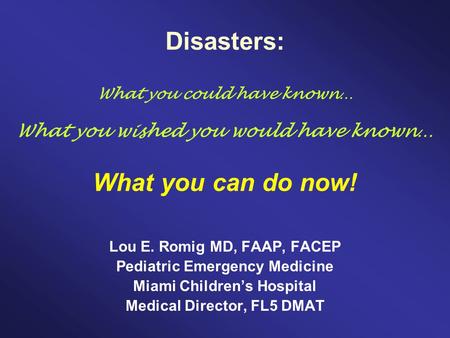 Disasters: What you could have known… What you wished you would have known… What you can do now! Lou E. Romig MD, FAAP, FACEP Pediatric Emergency Medicine.