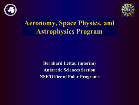 Bernhard Lettau (interim) Antarctic Sciences Section NSF/Office of Polar Programs Aeronomy and Astrophysics Program Aeronomy, Space Physics, and Astrophysics.