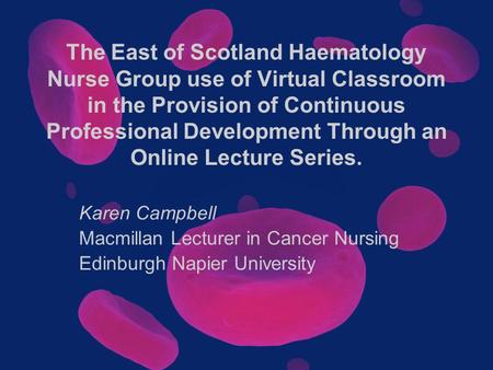 The East of Scotland Haematology Nurse Group use of Virtual Classroom in the Provision of Continuous Professional Development Through an Online Lecture.
