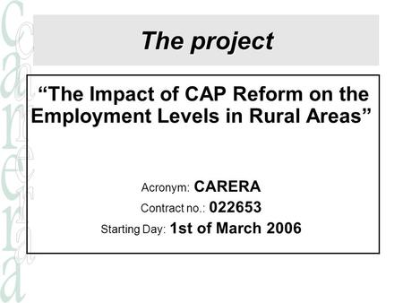 The project “The Impact of CAP Reform on the Employment Levels in Rural Areas” Acronym: CARERA Contract no.: 022653 Starting Day: 1st of March 2006.