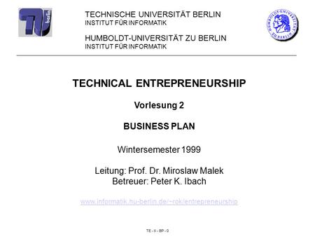 TE - II - BP - 0 HUMBOLDT-UNIVERSITÄT ZU BERLIN INSTITUT FÜR INFORMATIK TECHNICAL ENTREPRENEURSHIP Vorlesung 2 BUSINESS PLAN Wintersemester 1999 Leitung: