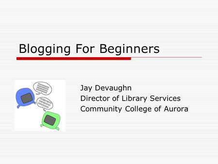 Blogging For Beginners Jay Devaughn Director of Library Services Community College of Aurora.