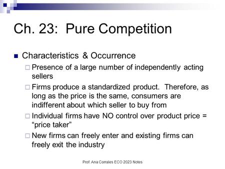 Prof. Ana Corrales ECO 2023 Notes Ch. 23: Pure Competition Characteristics & Occurrence  Presence of a large number of independently acting sellers 