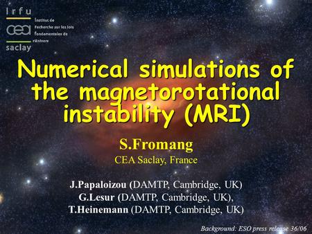 Numerical simulations of the magnetorotational instability (MRI) S.Fromang CEA Saclay, France J.Papaloizou (DAMTP, Cambridge, UK) G.Lesur (DAMTP, Cambridge,