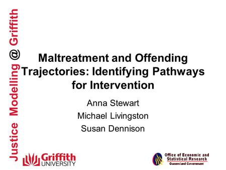 Justice Griffith Maltreatment and Offending Trajectories: Identifying Pathways for Intervention Anna Stewart Michael Livingston Susan Dennison.