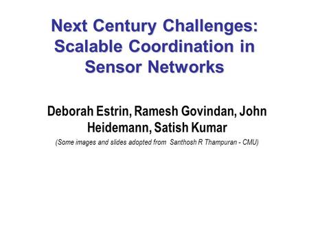 Next Century Challenges: Scalable Coordination in Sensor Networks Deborah Estrin, Ramesh Govindan, John Heidemann, Satish Kumar (Some images and slides.