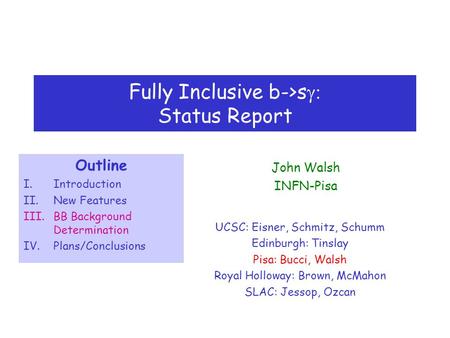Fully Inclusive b->s  Status Report UCSC: Eisner, Schmitz, Schumm Edinburgh: Tinslay Pisa: Bucci, Walsh Royal Holloway: Brown, McMahon SLAC: Jessop,