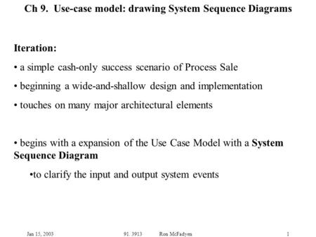Jan 15, 200391. 3913 Ron McFadyen1 Ch 9. Use-case model: drawing System Sequence Diagrams Iteration: a simple cash-only success scenario of Process Sale.