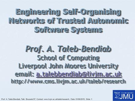 Prof. A. Taleb-Bendiab, Talk: Brussels’07, Contact: www.livjm.ac.uk/taleb/research, Date: 01/06/2015, Slide: 1 Engineering Self-Organising Networks of.