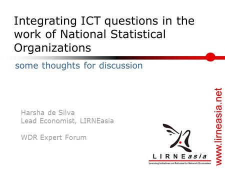 Www.lirneasia.net Integrating ICT questions in the work of National Statistical Organizations Harsha de Silva Lead Economist, LIRNEasia WDR Expert Forum.