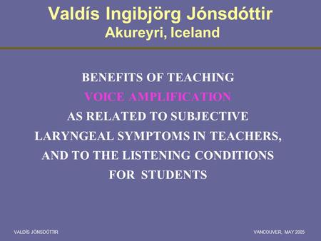 VALDÍS JÓNSDÓTTIRVANCOUVER, MAY 2005 Valdís Ingibjörg Jónsdóttir Akureyri, Iceland BENEFITS OF TEACHING VOICE AMPLIFICATION AS RELATED TO SUBJECTIVE LARYNGEAL.