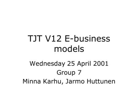 TJT V12 E-business models Wednesday 25 April 2001 Group 7 Minna Karhu, Jarmo Huttunen.