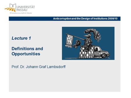 Lecture 1 Definitions and Opportunities Prof. Dr. Johann Graf Lambsdorff Anticorruption and the Design of Institutions 2009/10.