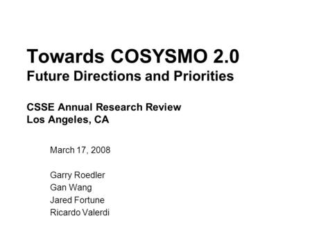Towards COSYSMO 2.0 Future Directions and Priorities CSSE Annual Research Review Los Angeles, CA March 17, 2008 Garry Roedler Gan Wang Jared Fortune Ricardo.