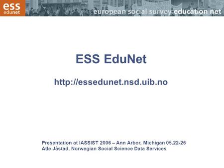 Presentation at IASSIST 2006 – Ann Arbor, Michigan 05.22-26 Atle Jåstad, Norwegian Social Science Data Services ESS EduNet
