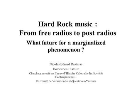 Hard Rock music : From free radios to post radios What future for a marginalized phenomenon ? Nicolas Bénard Dastarac Docteur en Histoire Chercheur associé.