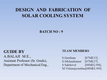 DESIGN AND FABRICATION OF SOLAR COOLING SYSTEM GUIDE BY A.BALAJI M.E., Assistant Professor (Sr. Grade), Department of Mechanical Eng., TEAM MEMBERS S.Gautham.