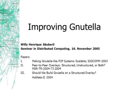 Improving Gnutella Willy Henrique Säuberli Seminar in Distributed Computing, 16. November 2005 Papers: I.Making Gnutella-like P2P Systems Scalable; SIGCOMM.