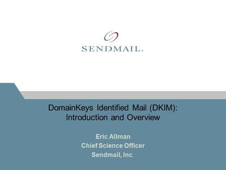 DomainKeys Identified Mail (DKIM): Introduction and Overview Eric Allman Chief Science Officer Sendmail, Inc.