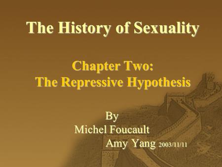 The History of Sexuality Chapter Two: The Repressive Hypothesis By Michel Foucault Amy Yang 2003/11/11.