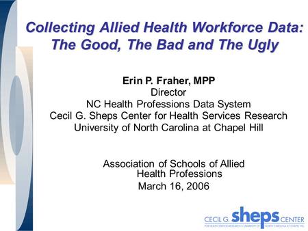 Collecting Allied Health Workforce Data: The Good, The Bad and The Ugly Erin P. Fraher, MPP Director NC Health Professions Data System Cecil G. Sheps Center.